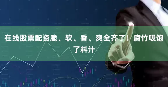 在线股票配资脆、软、香、爽全齐了！腐竹吸饱了料汁