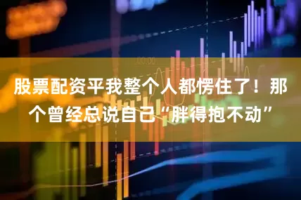 股票配资平我整个人都愣住了！那个曾经总说自己“胖得抱不动”