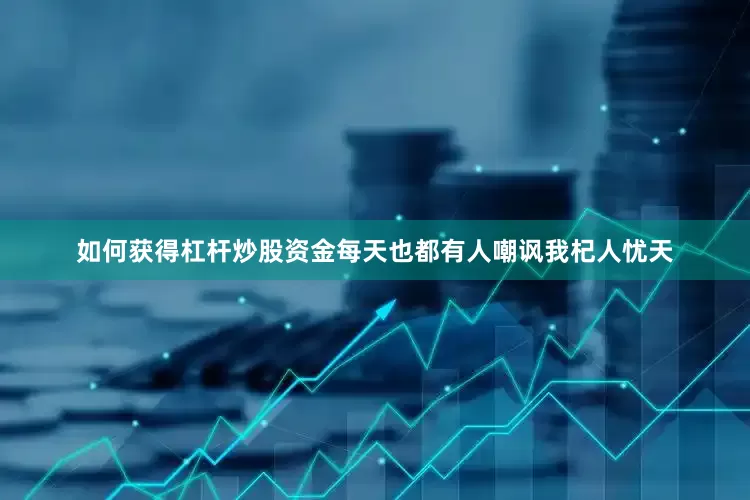 如何获得杠杆炒股资金每天也都有人嘲讽我杞人忧天
