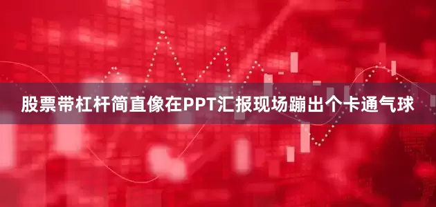 股票带杠杆简直像在PPT汇报现场蹦出个卡通气球