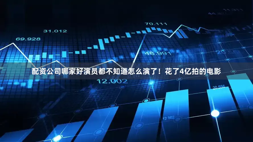 配资公司哪家好演员都不知道怎么演了！花了4亿拍的电影
