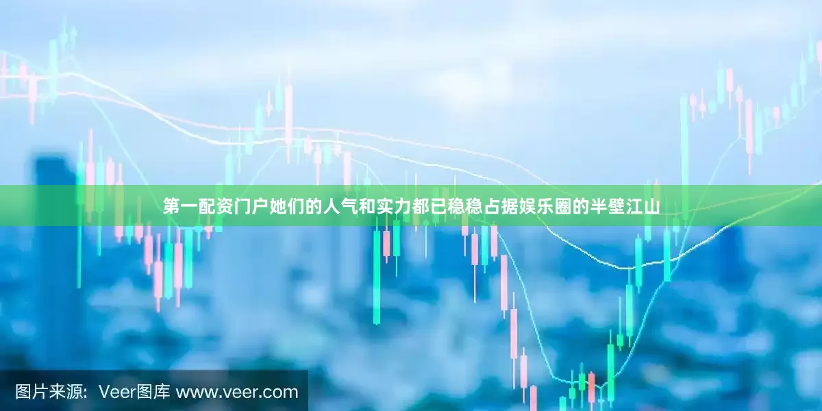 第一配资门户她们的人气和实力都已稳稳占据娱乐圈的半壁江山