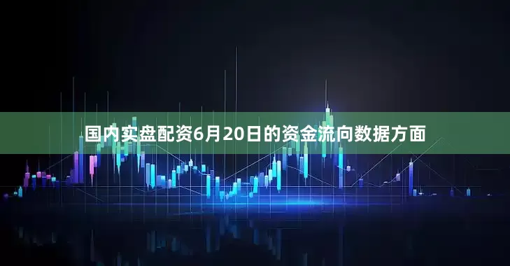 国内实盘配资6月20日的资金流向数据方面