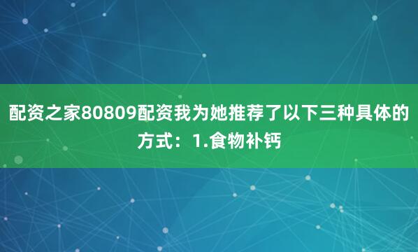 配资之家80809配资我为她推荐了以下三种具体的方式：1.食物补钙