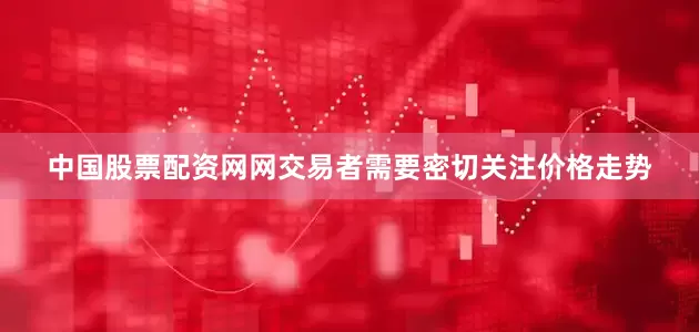 中国股票配资网网交易者需要密切关注价格走势