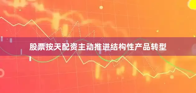 股票按天配资主动推进结构性产品转型