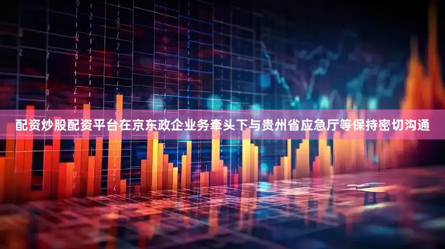 配资炒股配资平台在京东政企业务牵头下与贵州省应急厅等保持密切沟通