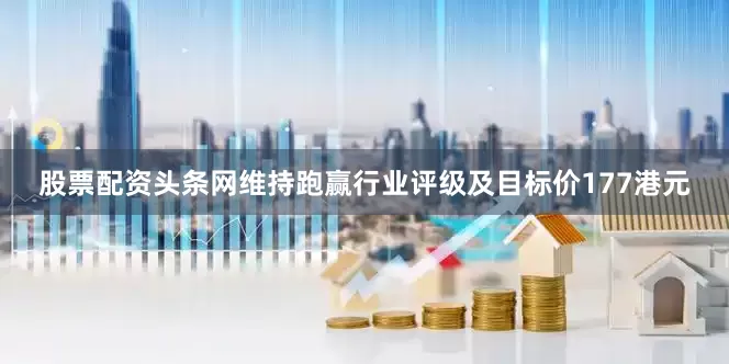 股票配资头条网维持跑赢行业评级及目标价177港元
