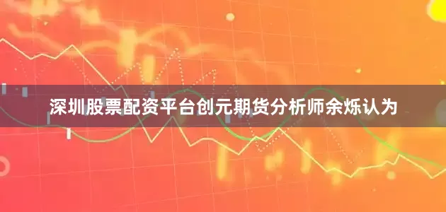 深圳股票配资平台　　创元期货分析师余烁认为