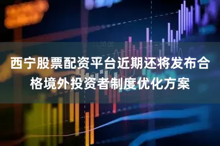 西宁股票配资平台近期还将发布合格境外投资者制度优化方案