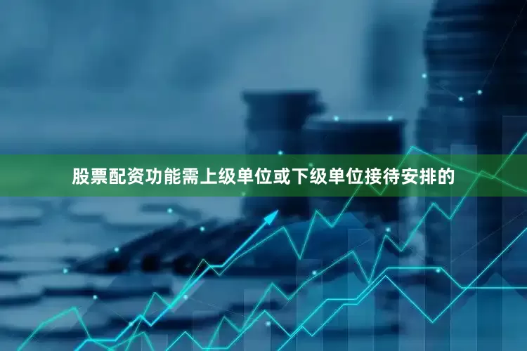 股票配资功能需上级单位或下级单位接待安排的