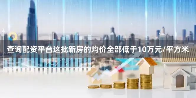 查询配资平台这批新房的均价全部低于10万元/平方米