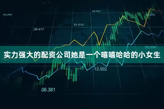 实力强大的配资公司她是一个嘻嘻哈哈的小女生