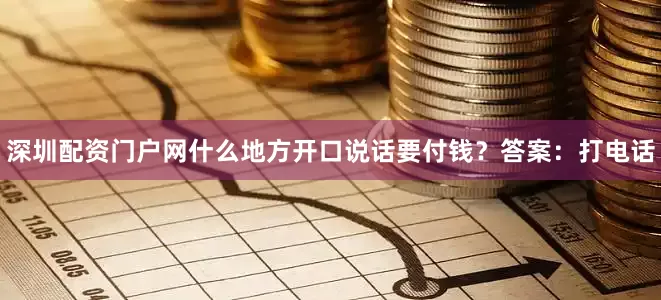 深圳配资门户网什么地方开口说话要付钱？答案：打电话