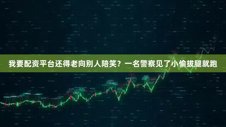 我要配资平台还得老向别人陪笑？一名警察见了小偷拔腿就跑