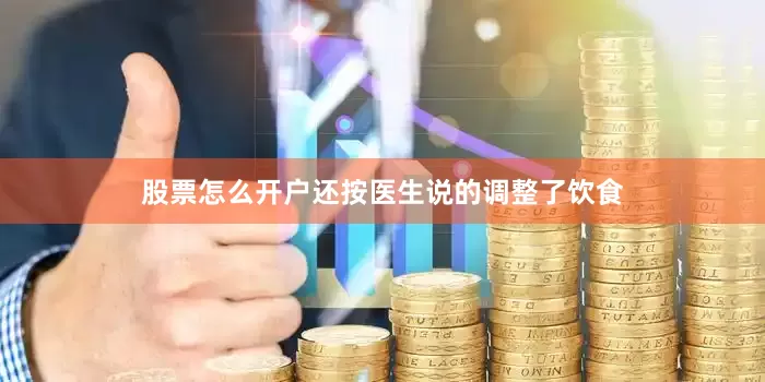 股票怎么开户还按医生说的调整了饮食