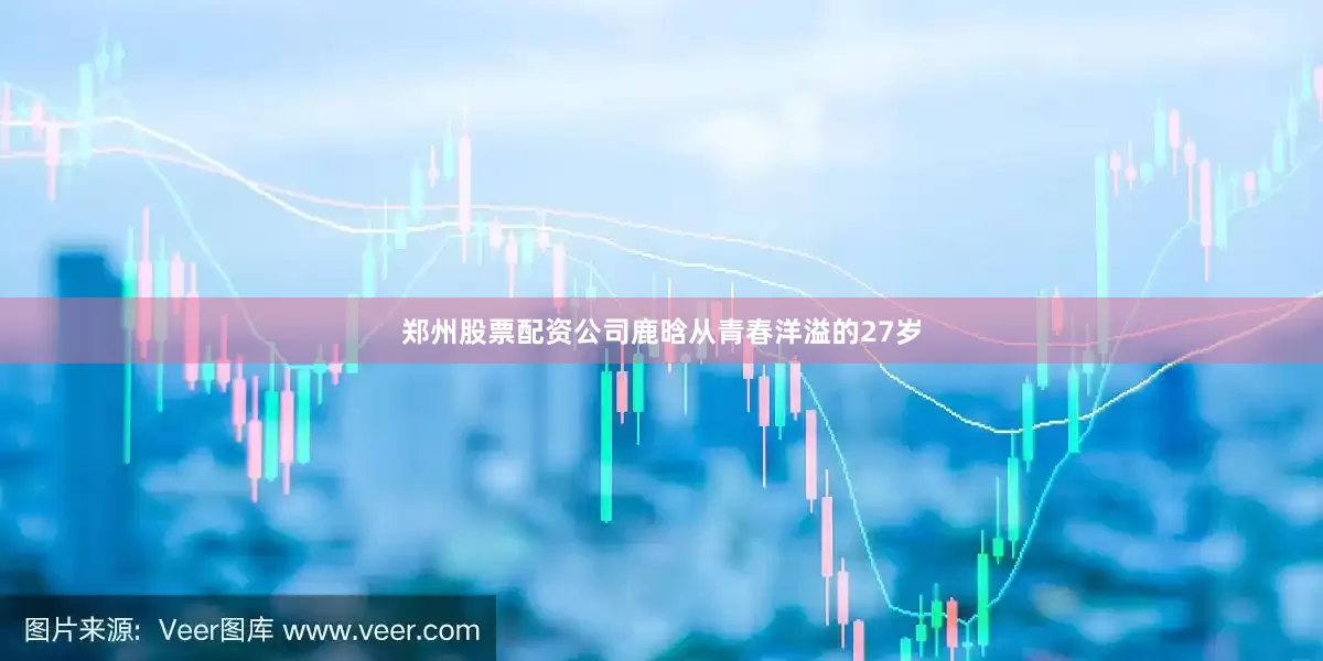 郑州股票配资公司鹿晗从青春洋溢的27岁
