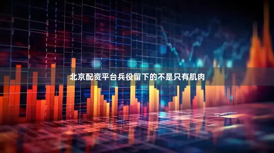 北京配资平台兵役留下的不是只有肌肉
