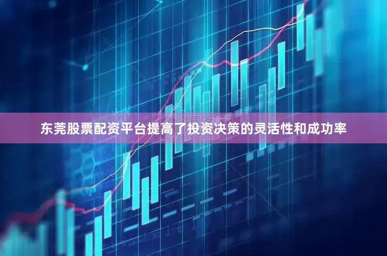 东莞股票配资平台提高了投资决策的灵活性和成功率