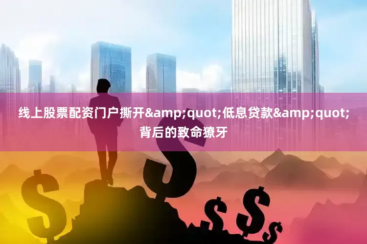 线上股票配资门户撕开&quot;低息贷款&quot;背后的致命獠牙