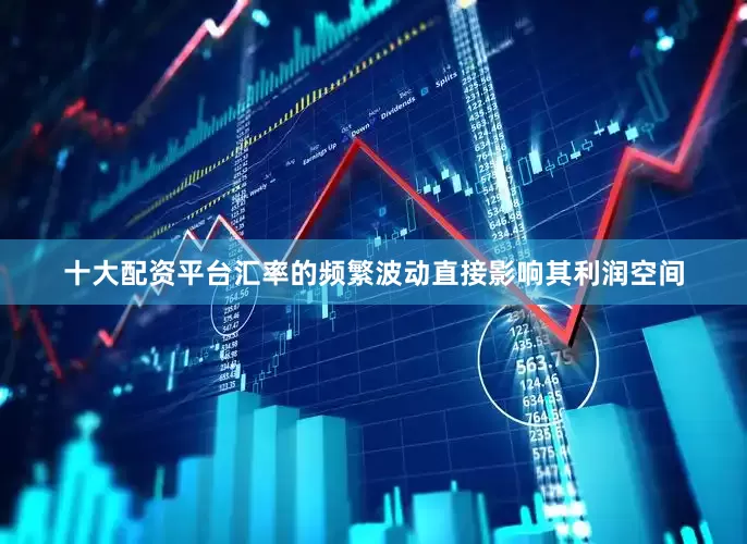 十大配资平台汇率的频繁波动直接影响其利润空间