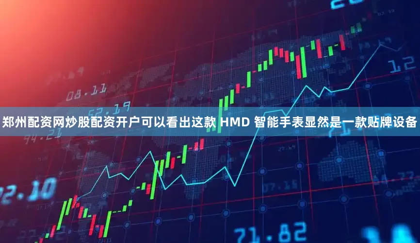 郑州配资网炒股配资开户可以看出这款 HMD 智能手表显然是一款贴牌设备