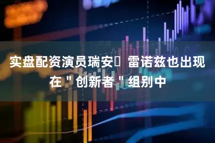 实盘配资演员瑞安・雷诺兹也出现在＂创新者＂组别中