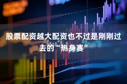 股票配资越大配资也不过是刚刚过去的“热身赛”