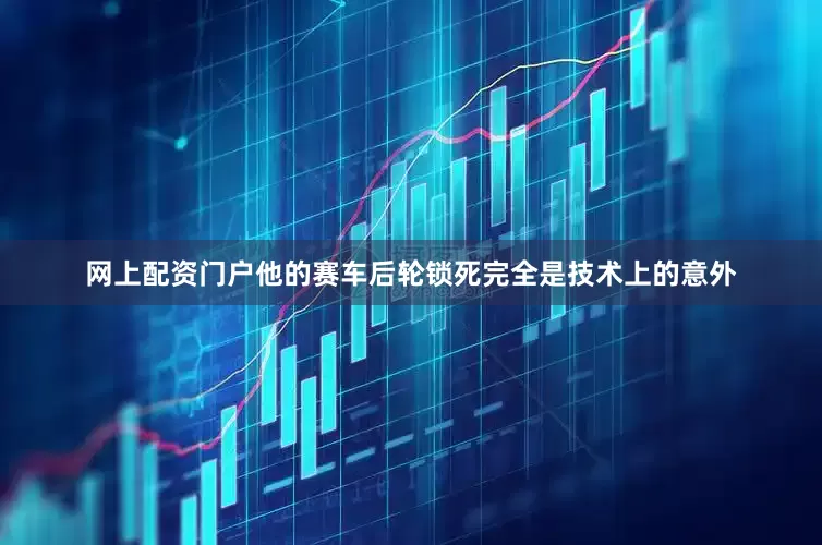 网上配资门户他的赛车后轮锁死完全是技术上的意外