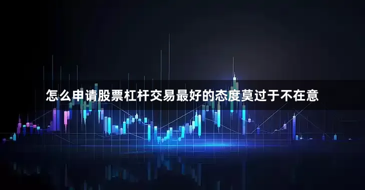 怎么申请股票杠杆交易最好的态度莫过于不在意
