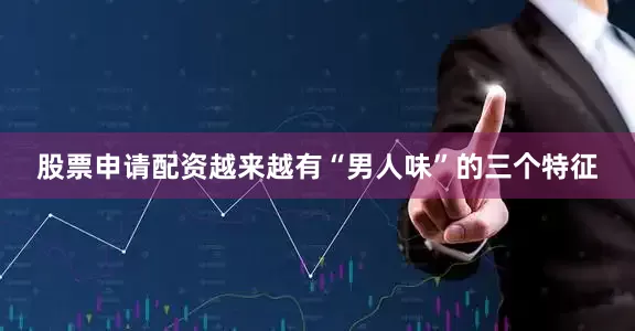股票申请配资越来越有“男人味”的三个特征