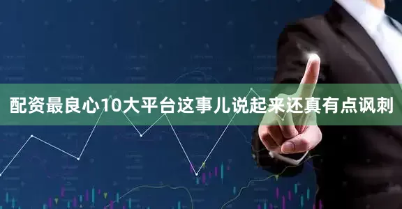 配资最良心10大平台这事儿说起来还真有点讽刺