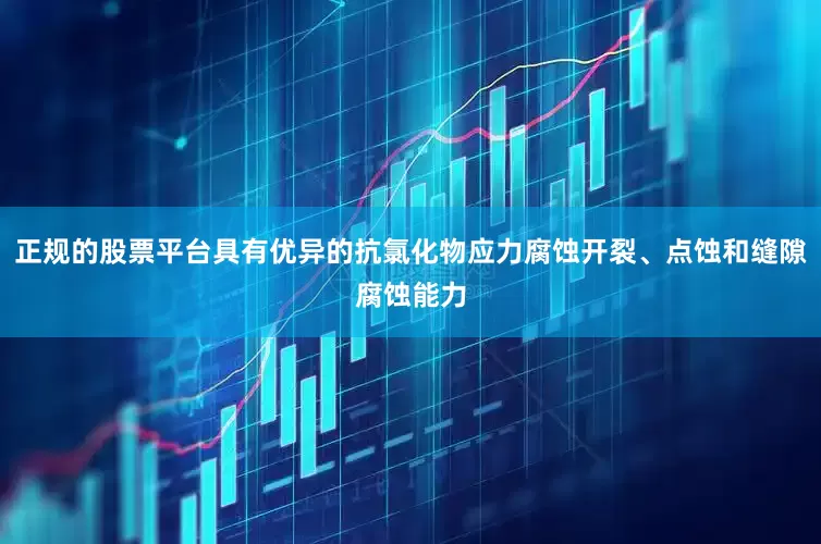 正规的股票平台具有优异的抗氯化物应力腐蚀开裂、点蚀和缝隙腐蚀能力