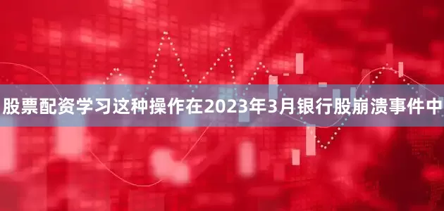 股票配资学习这种操作在2023年3月银行股崩溃事件中