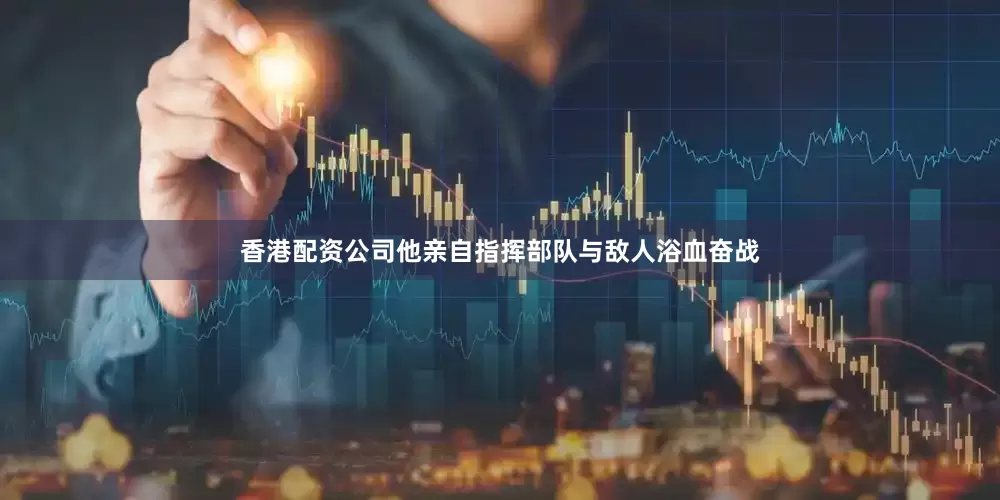 香港配资公司他亲自指挥部队与敌人浴血奋战