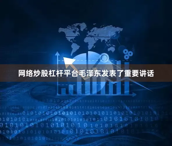 网络炒股杠杆平台毛泽东发表了重要讲话