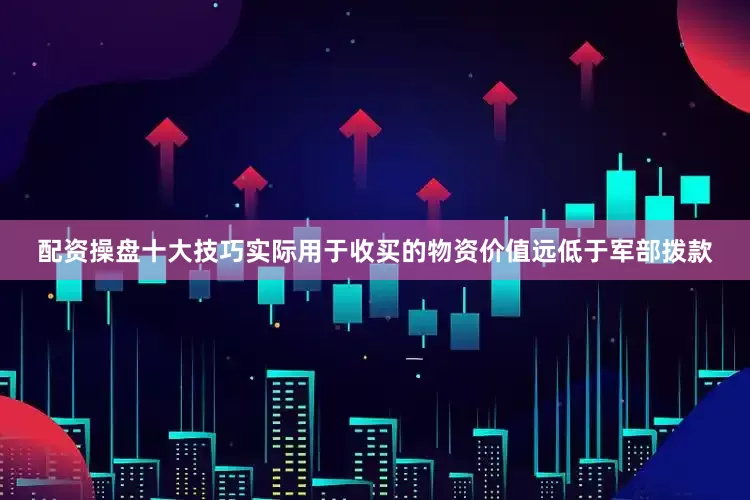 配资操盘十大技巧实际用于收买的物资价值远低于军部拨款