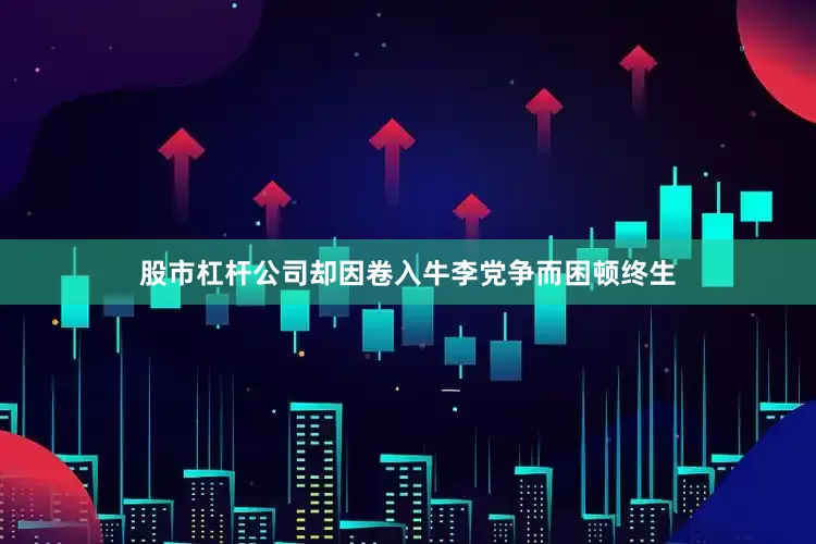 股市杠杆公司却因卷入牛李党争而困顿终生