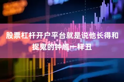 股票杠杆开户平台就是说他长得和捉鬼的钟馗一样丑
