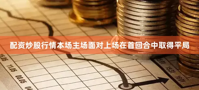 配资炒股行情本场主场面对上场在首回合中取得平局