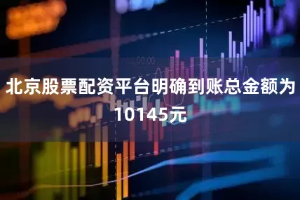 北京股票配资平台明确到账总金额为10145元