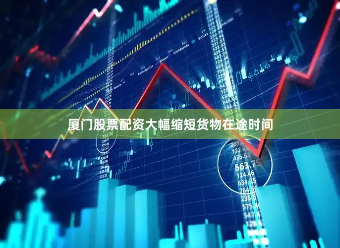 厦门股票配资大幅缩短货物在途时间