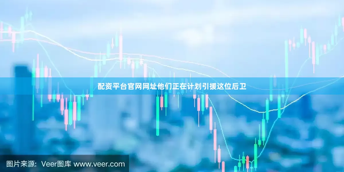 配资平台官网网址他们正在计划引援这位后卫