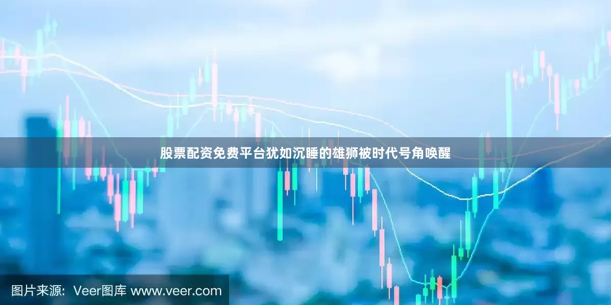 股票配资免费平台犹如沉睡的雄狮被时代号角唤醒