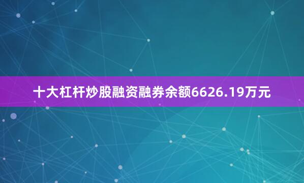 十大杠杆炒股融资融券余额6626.19万元