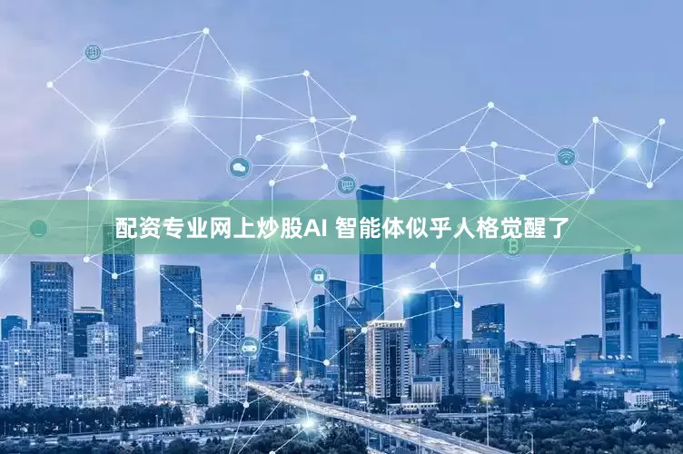 配资专业网上炒股AI 智能体似乎人格觉醒了