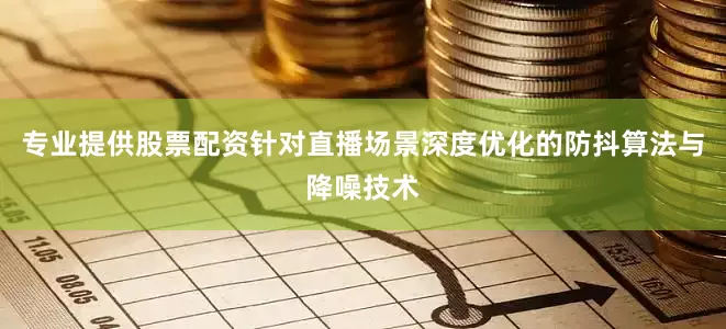 专业提供股票配资针对直播场景深度优化的防抖算法与降噪技术