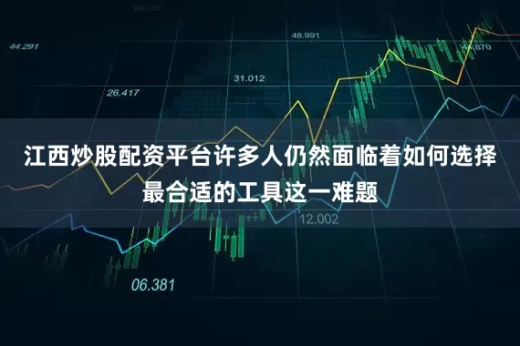 江西炒股配资平台许多人仍然面临着如何选择最合适的工具这一难题