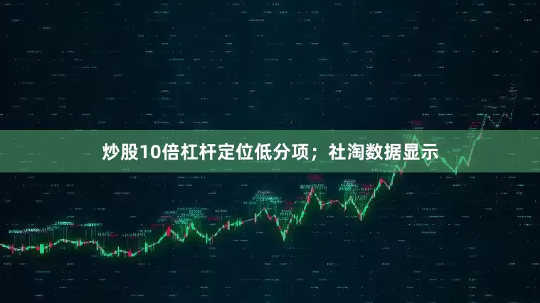 炒股10倍杠杆定位低分项；社淘数据显示