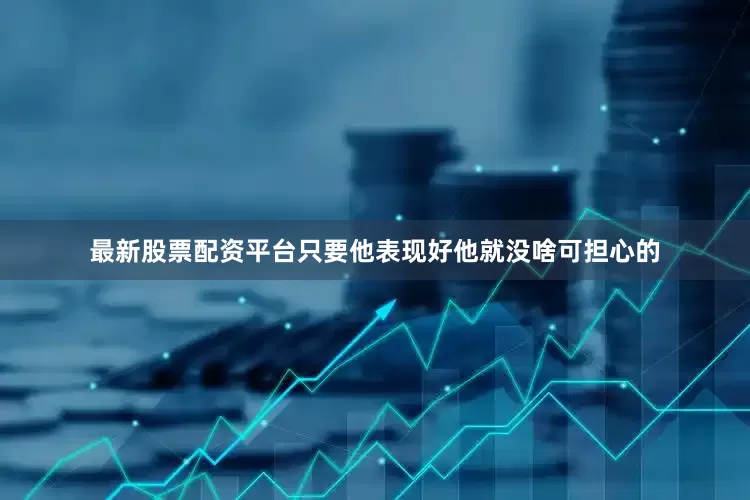 最新股票配资平台只要他表现好他就没啥可担心的